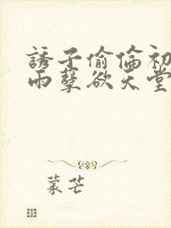 诱子偷伦初尝云雨孽欲天堂txt