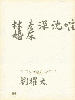 林彦深沈唯赖上婚床