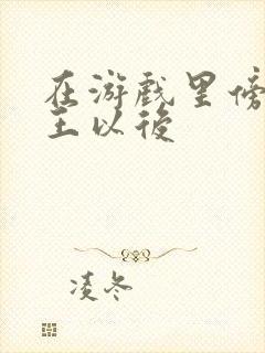 在游戏里傍上野王以后