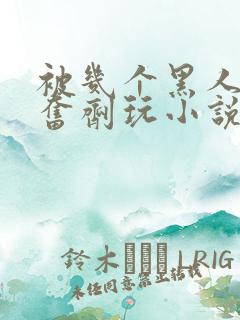 被几个黑人下兴奋剂玩小说