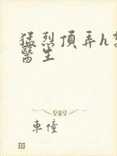 猛烈顶弄h禁欲医生