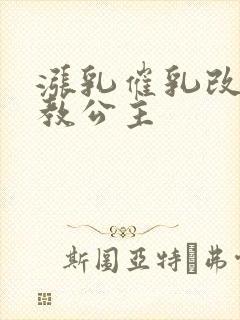 涨乳催乳改造调教公主