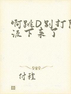啊跳D别打开水流下来了