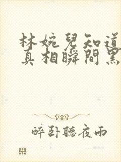 林婉儿知道林珙真相瞬间黑化