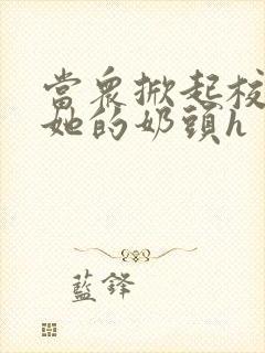 当众掀起校服揉她的奶头h