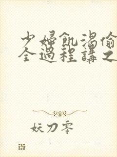 少妇饥渴偷公乱全过程讲之本