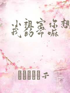 小祖宗你想要了我的命嘛