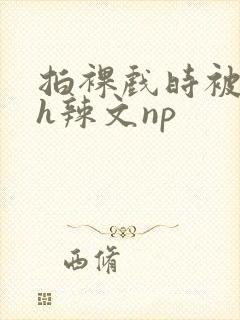 拍裸戏时被c了h辣文np