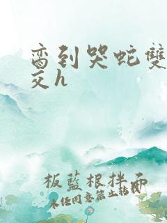 脔到哭蛇双根宫交h