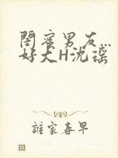 闺蜜男友...好大H沈瑶