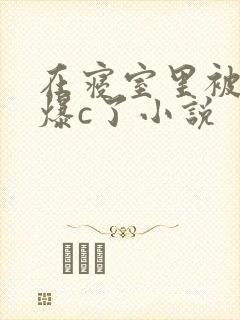 在寝室里被室友爆c了小说