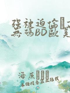 强被迫伦姧高潮无码BD欧美视频