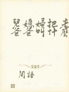 儿媳妇把老公的爸爸叫什么