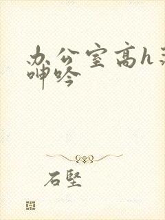 办公室高h荡肉呻吟