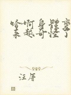 哈啊身体变得越来越奇怪了