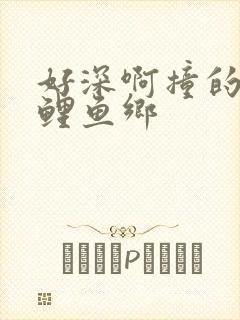 好深啊撞的好吗鲤鱼乡