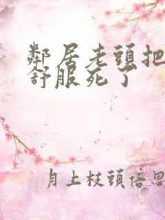 邻居老头把我弄舒服死了