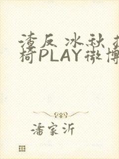 渣反 冰秋 摇椅PLAY微博