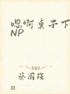 嗯啊桌子下抽插NP