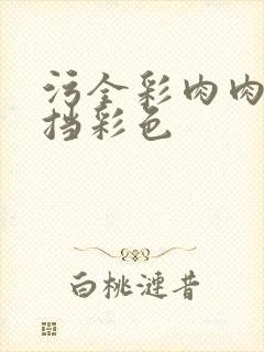 污全彩肉肉无遮挡彩色