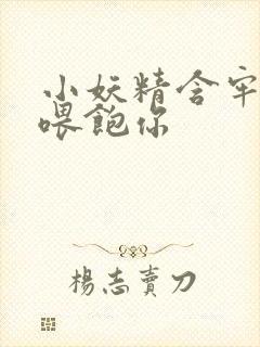 小妖精含牢了我喂饱你