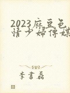 2023麻豆色情少妇传媒