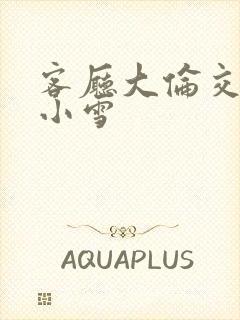 客厅大伦交侩h小雪