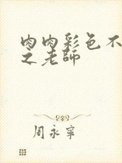 肉肉彩色不遮挡之老师