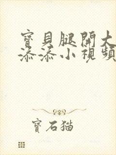 宝贝腿开大点我添添小视频