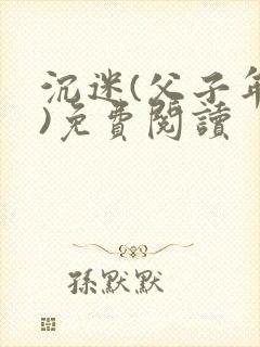 沉迷(父子年上)免费阅读