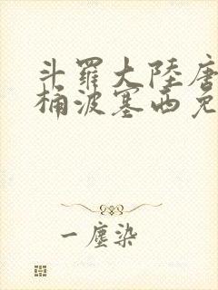 斗罗大陆唐三爆桶波塞西免费P站