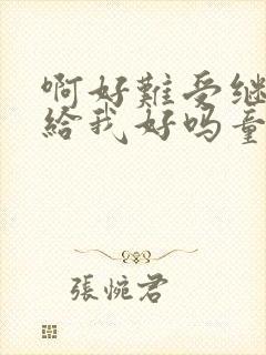 啊好难受继续再给我好吗童声版