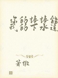 你的棒棒能通通我的下水道吗