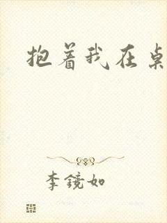 抱着我在桌子做