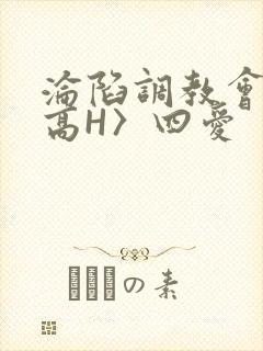沦陷调教会所〈高H〉四爱