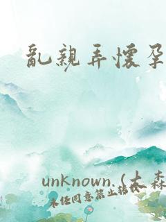 乱亲弄怀孕小说