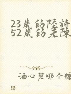 23岁的陆诗琪52岁的老陈是谁