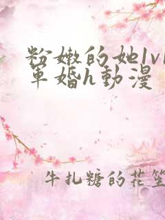 粉嫩的她1v1军婚h动漫