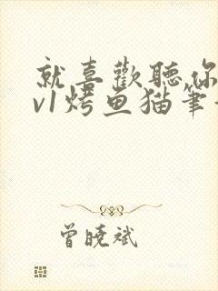 就喜欢听你叫1v1烤鱼猫笔趣阁