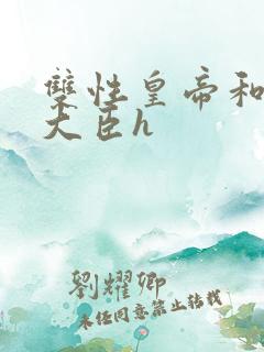 双性皇帝和双根大臣h