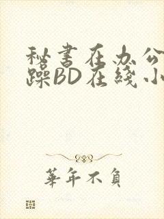 秘书在办公室被躁BD在线小说