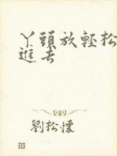 丫头放轻松让我进去