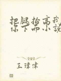 把腿抬高我要添你下面小说章节