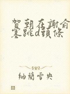 贺朝在谢俞里面塞跳d头条