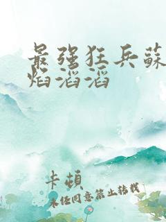 最强狂兵苏锐烈焰滔滔