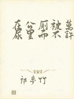 在公厕被万人c尿里面不许漏