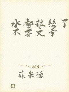 水都拉丝了还说不要文章