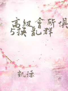 高级会所俱乐部5换 乱群