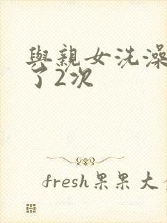 与亲女洗澡时伦了2次