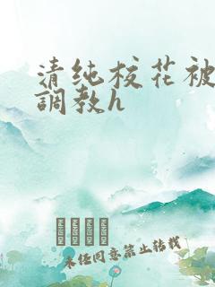 清纯校花被地狱调教h